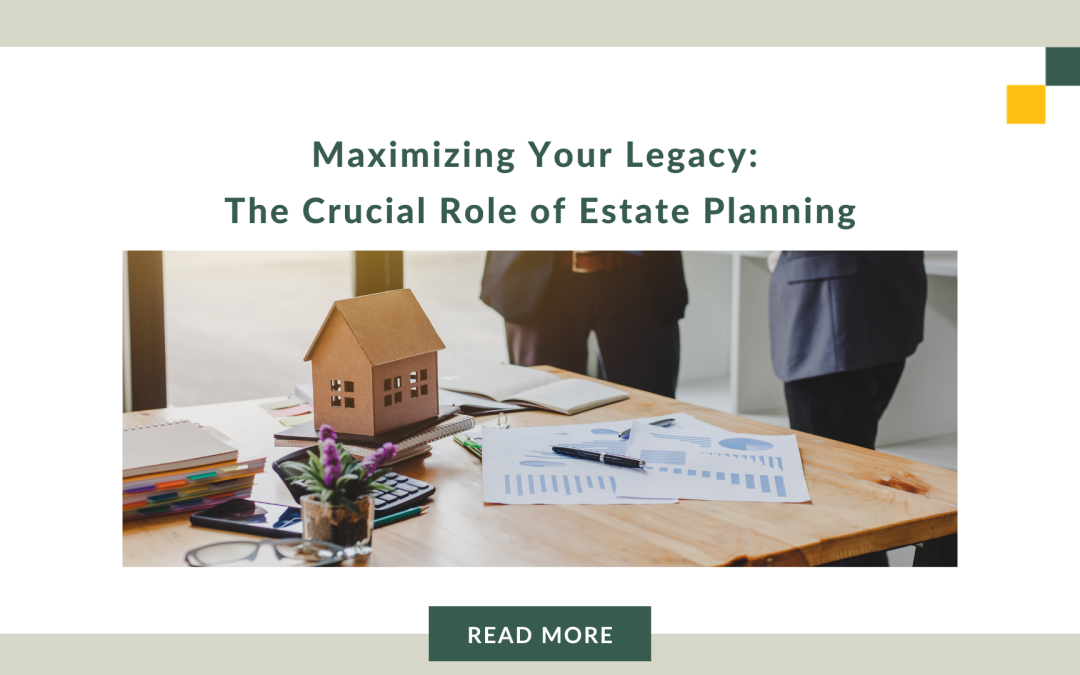 Maximizing Your Legacy: The Crucial Role of Estate Planning
